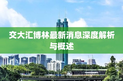 交大汇博林最新消息深度解析与概述