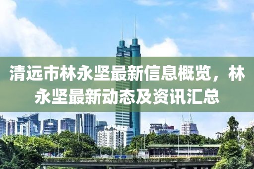 清远市林永坚最新信息概览，林永坚最新动态及资讯汇总