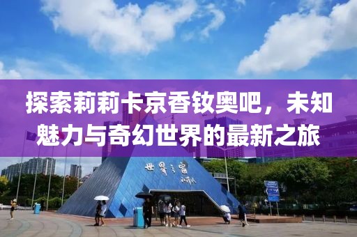 探索莉莉卡京香钕奥吧，未知魅力与奇幻世界的最新之旅