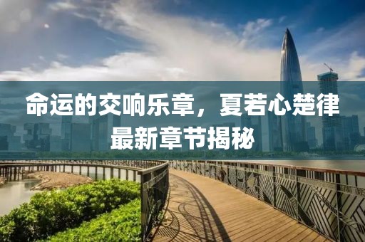 命运的交响乐章，夏若心楚律最新章节揭秘