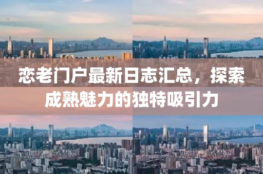 恋老门户最新日志汇总，探索成熟魅力的独特吸引力