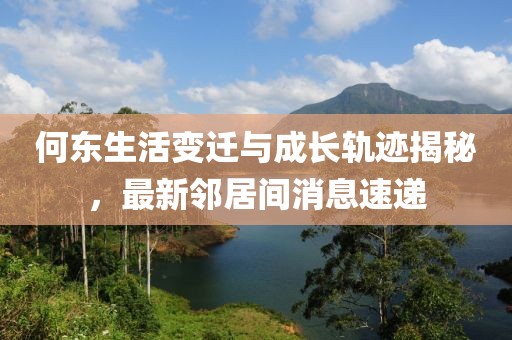 何东生活变迁与成长轨迹揭秘，最新邻居间消息速递