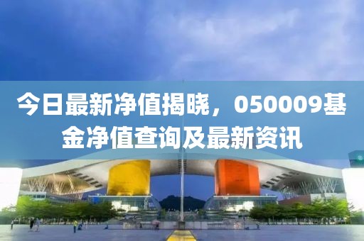 今日最新净值揭晓，050009基金净值查询及最新资讯