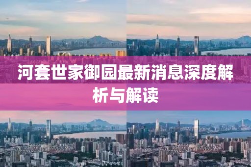 河套世家御园最新消息深度解析与解读