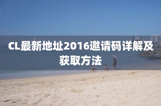 CL最新地址2016邀请码详解及获取方法