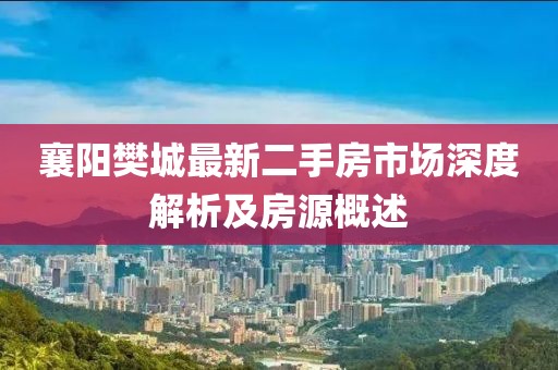 襄阳樊城最新二手房市场深度解析及房源概述