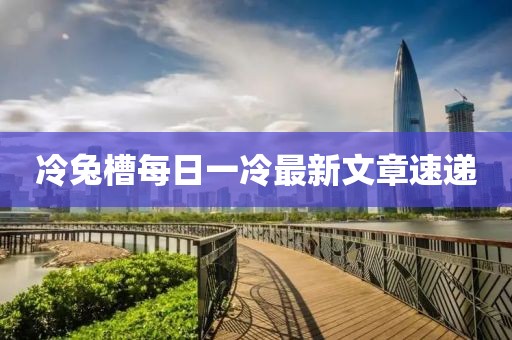 冷兔槽每日一冷最新文章速递