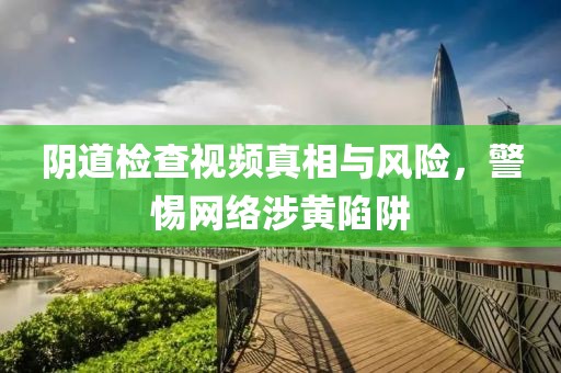 阴道检查视频真相与风险，警惕网络涉黄陷阱