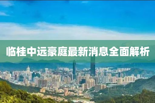 临桂中远豪庭最新消息全面解析