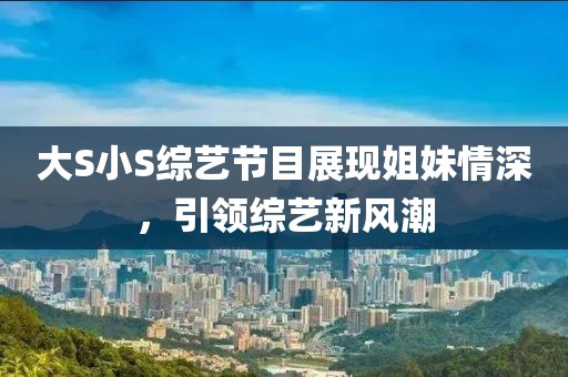 大S小S综艺节目展现姐妹情深，引领综艺新风潮
