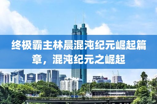 终极霸主林晨混沌纪元崛起篇章，混沌纪元之崛起