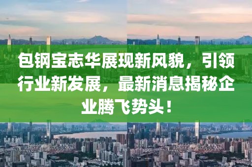 包钢宝志华展现新风貌，引领行业新发展，最新消息揭秘企业腾飞势头！