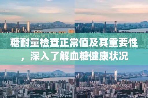 糖耐量检查正常值及其重要性，深入了解血糖健康状况
