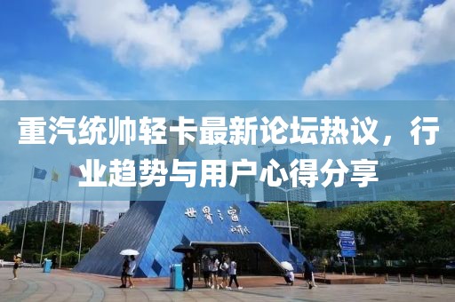 重汽统帅轻卡最新论坛热议，行业趋势与用户心得分享