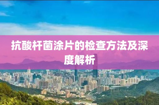 抗酸杆菌涂片的检查方法及深度解析
