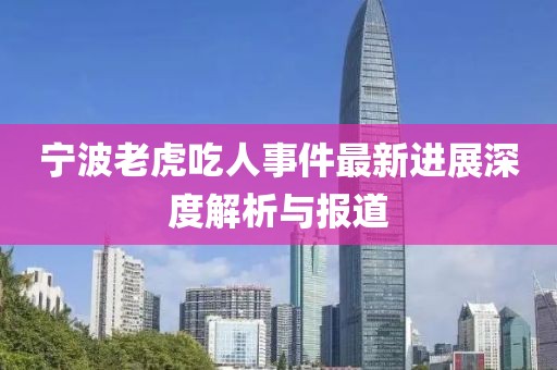 宁波老虎吃人事件最新进展深度解析与报道