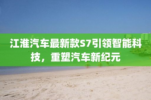 江淮汽车最新款S7引领智能科技，重塑汽车新纪元