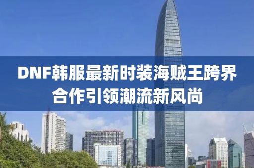 DNF韩服最新时装海贼王跨界合作引领潮流新风尚