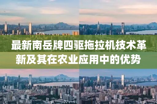 最新南岳牌四驱拖拉机技术革新及其在农业应用中的优势