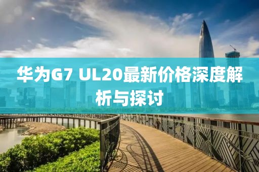 华为G7 UL20最新价格深度解析与探讨