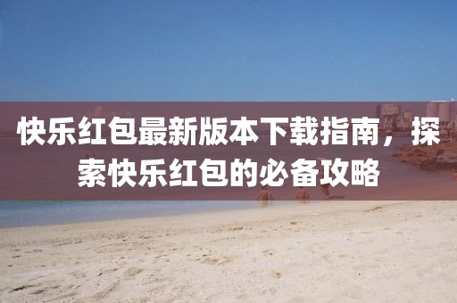 快乐红包最新版本下载指南，探索快乐红包的必备攻略