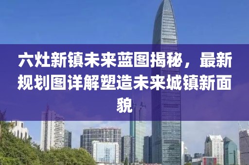六灶新镇未来蓝图揭秘，最新规划图详解塑造未来城镇新面貌