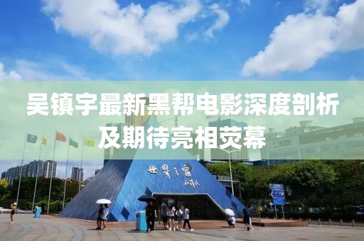 吴镇宇最新黑帮电影深度剖析及期待亮相荧幕