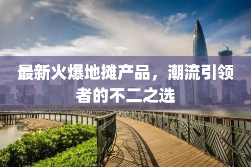 最新火爆地摊产品，潮流引领者的不二之选