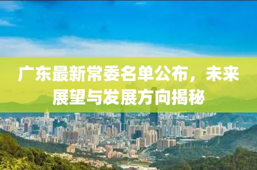 广东最新常委名单公布，未来展望与发展方向揭秘