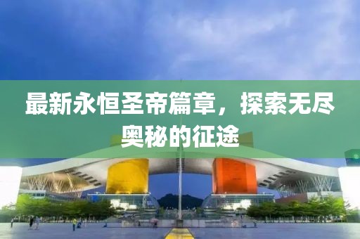 最新永恒圣帝篇章，探索无尽奥秘的征途