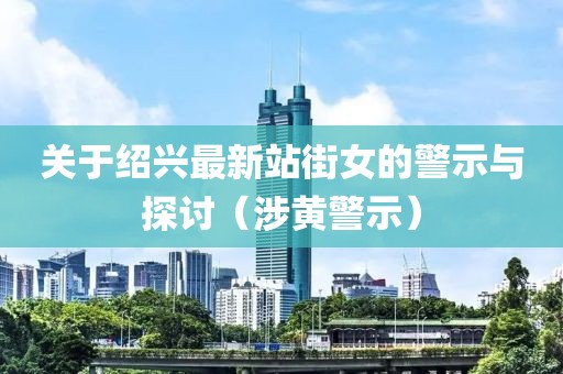 关于绍兴最新站街女的警示与探讨（涉黄警示）