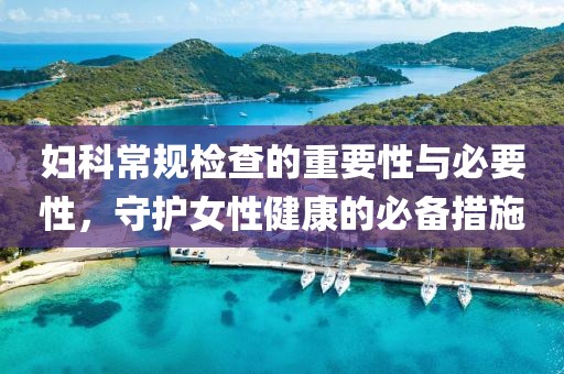 妇科常规检查的重要性与必要性，守护女性健康的必备措施