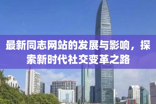 最新同志网站的发展与影响，探索新时代社交变革之路