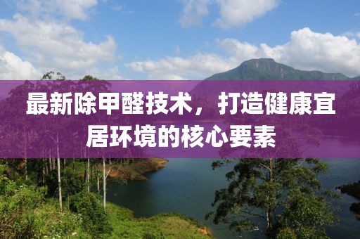最新除甲醛技术，打造健康宜居环境的核心要素