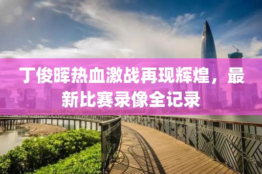丁俊晖热血激战再现辉煌，最新比赛录像全记录