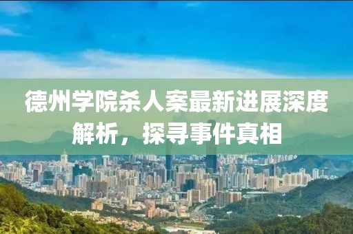德州学院杀人案最新进展深度解析，探寻事件真相