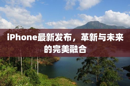 iPhone最新发布，革新与未来的完美融合