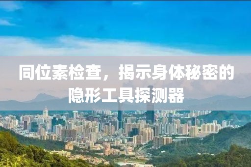 同位素检查，揭示身体秘密的隐形工具探测器
