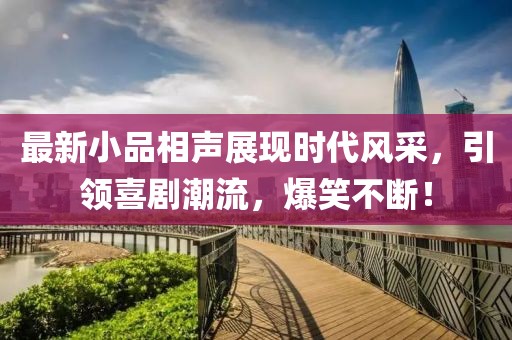最新小品相声展现时代风采，引领喜剧潮流，爆笑不断！