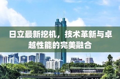 日立最新挖机，技术革新与卓越性能的完美融合