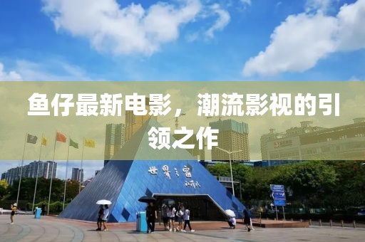 鱼仔最新电影，潮流影视的引领之作