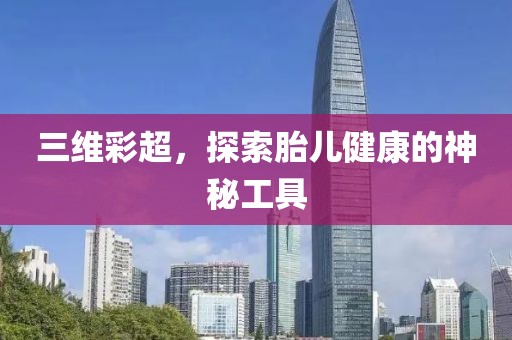 三维彩超，探索胎儿健康的神秘工具