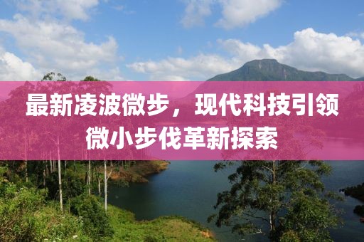 最新凌波微步，现代科技引领微小步伐革新探索