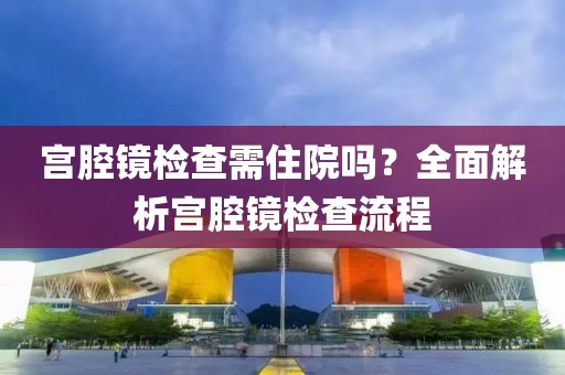 宫腔镜检查需住院吗？全面解析宫腔镜检查流程