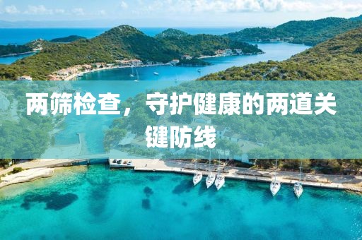 两筛检查，守护健康的两道关键防线