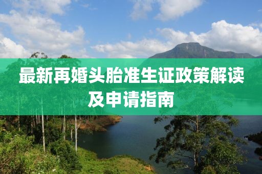 最新再婚头胎准生证政策解读及申请指南