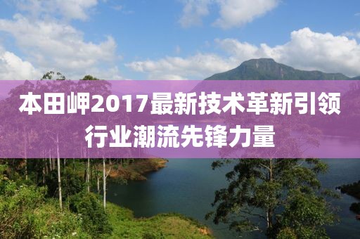 本田岬2017最新技术革新引领行业潮流先锋力量