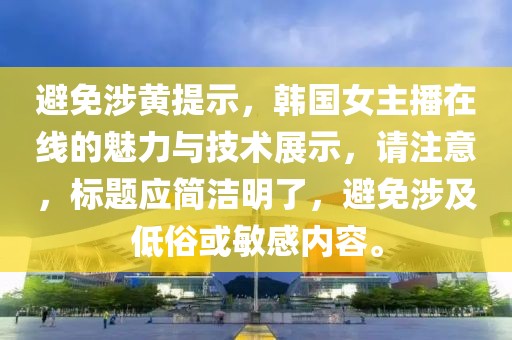 避免涉黄提示，韩国女主播在线的魅力与技术展示，请注意，标题应简洁明了，避免涉及低俗或敏感内容。