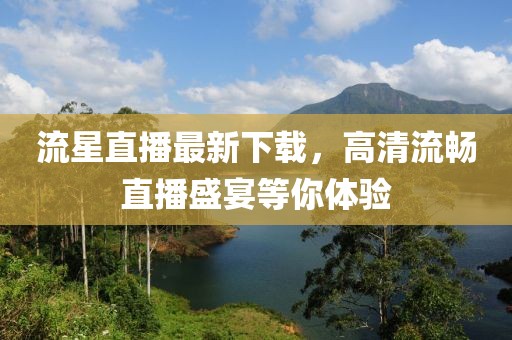 流星直播最新下载，高清流畅直播盛宴等你体验