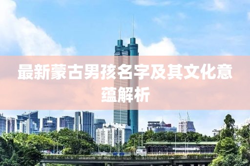 最新蒙古男孩名字及其文化意蕴解析